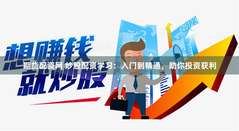 期货配资网 炒股配资学习：入门到精通，助你投资获利