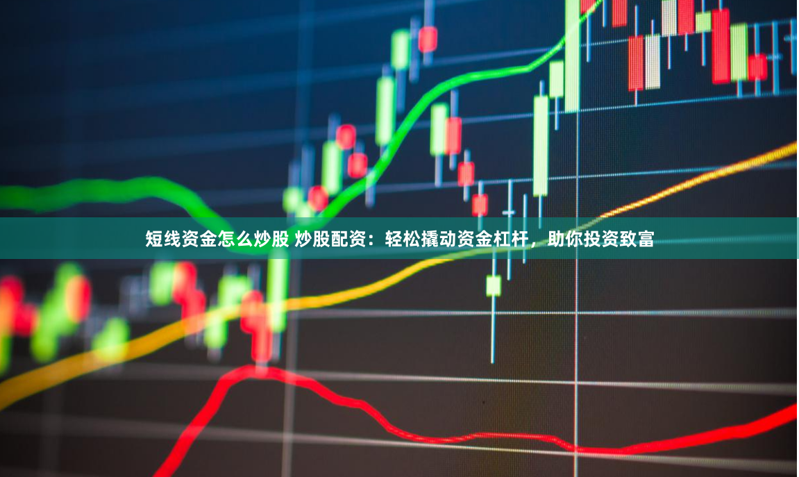 短线资金怎么炒股 炒股配资：轻松撬动资金杠杆，助你投资致富