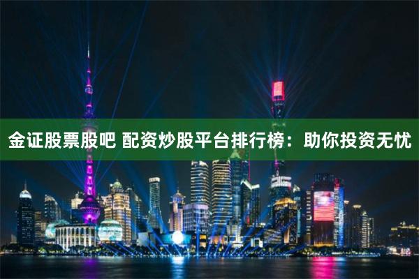 金证股票股吧 配资炒股平台排行榜:助你投资无忧