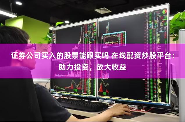 证券公司买入的股票能跟买吗 在线配资炒股平台:助力投资,放大收益