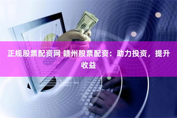 正规股票配资网 赣州股票配资:助力投资,提升收益