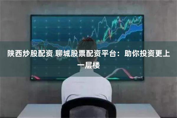 陕西炒股配资 聊城股票配资平台:助你投资更上一层楼