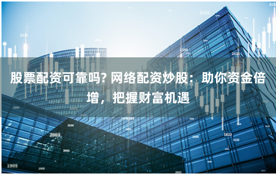 股票配资可靠吗? 网络配资炒股:助你资金倍增,把握财富机遇
