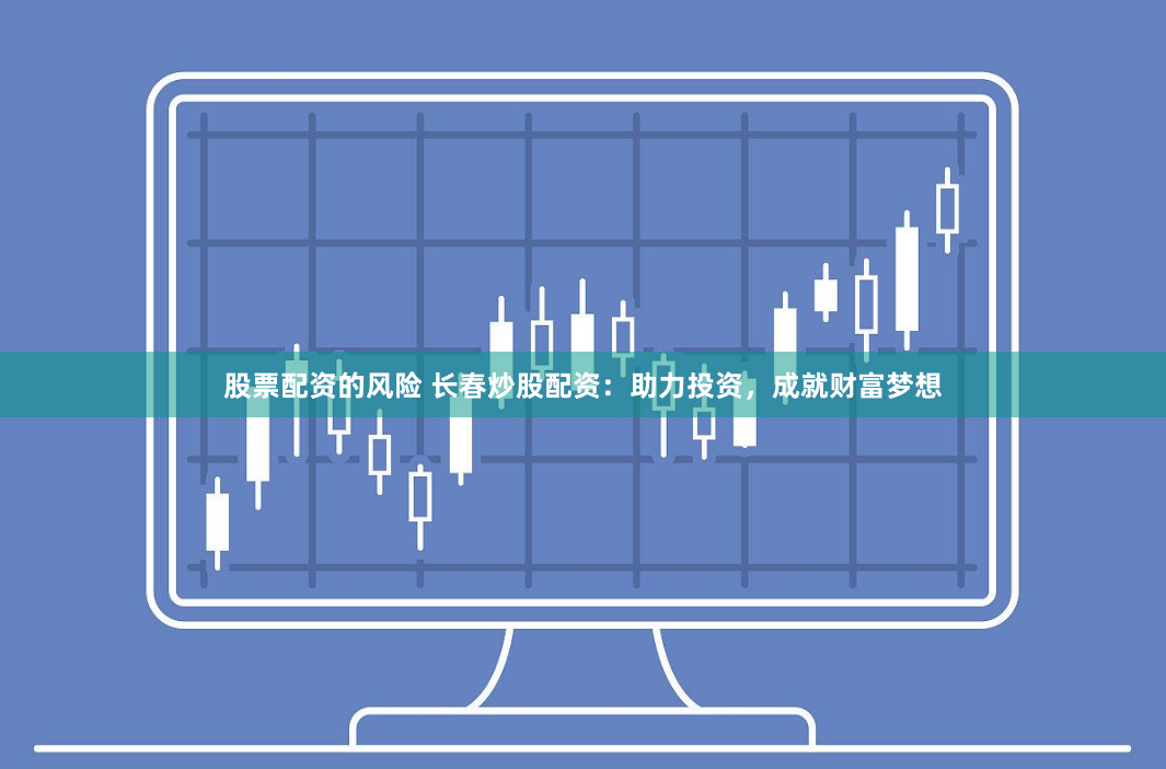 股票配资的风险 长春炒股配资:助力投资,成就财富梦想