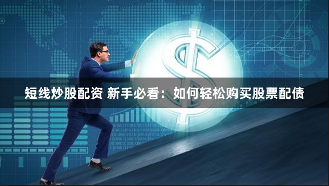 短线炒股配资 新手必看:如何轻松购买股票配债
