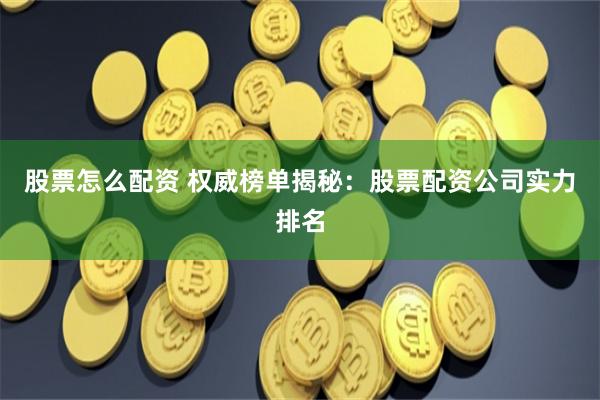 股票怎么配资 权威榜单揭秘:股票配资公司实力排名