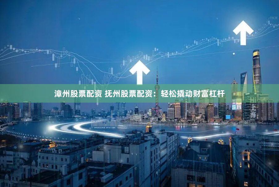 漳州股票配资 抚州股票配资:轻松撬动财富杠杆