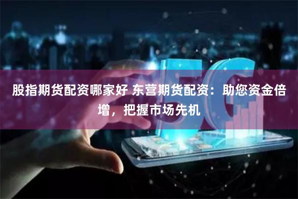 股指期货配资哪家好 东营期货配资：助您资金倍增，把握市场先机