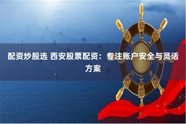配资炒股选 西安股票配资:专注账户安全与灵活方案