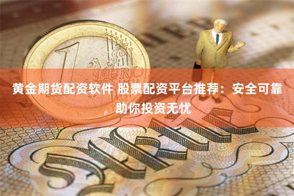 黄金期货配资软件 股票配资平台推荐：安全可靠，助你投资无忧