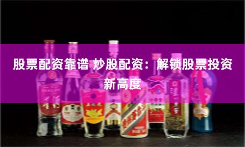 股票配资靠谱 炒股配资：解锁股票投资新高度
