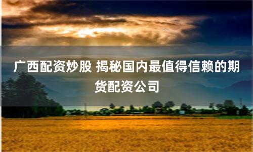 广西配资炒股 揭秘国内最值得信赖的期货配资公司