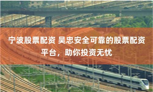 宁波股票配资 吴忠安全可靠的股票配资平台，助你投资无忧