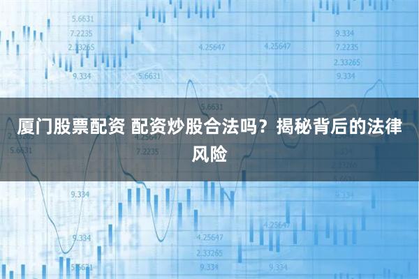 厦门股票配资 配资炒股合法吗？揭秘背后的法律风险