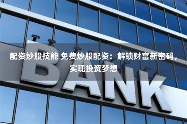 配资炒股技能 免费炒股配资：解锁财富新密码，实现投资梦想