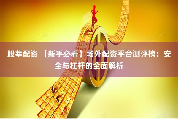 股莘配资 【新手必看】场外配资平台测评榜:安全与杠杆的全面解析