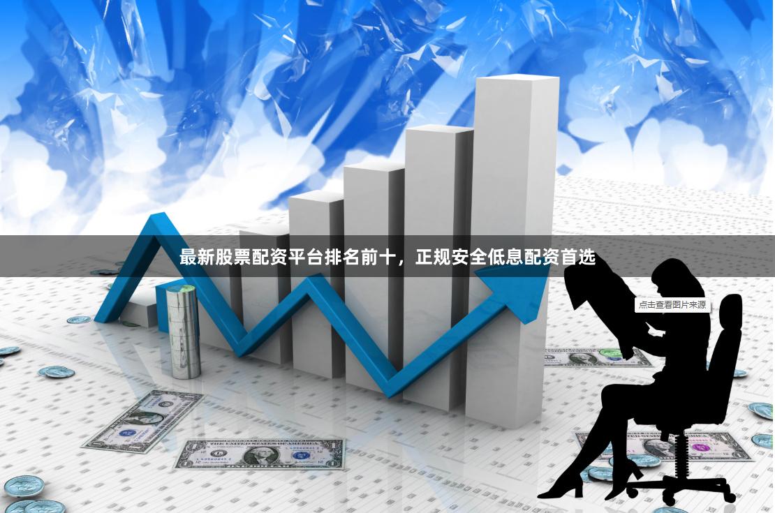 最新股票配资平台排名前十，正规安全低息配资首选