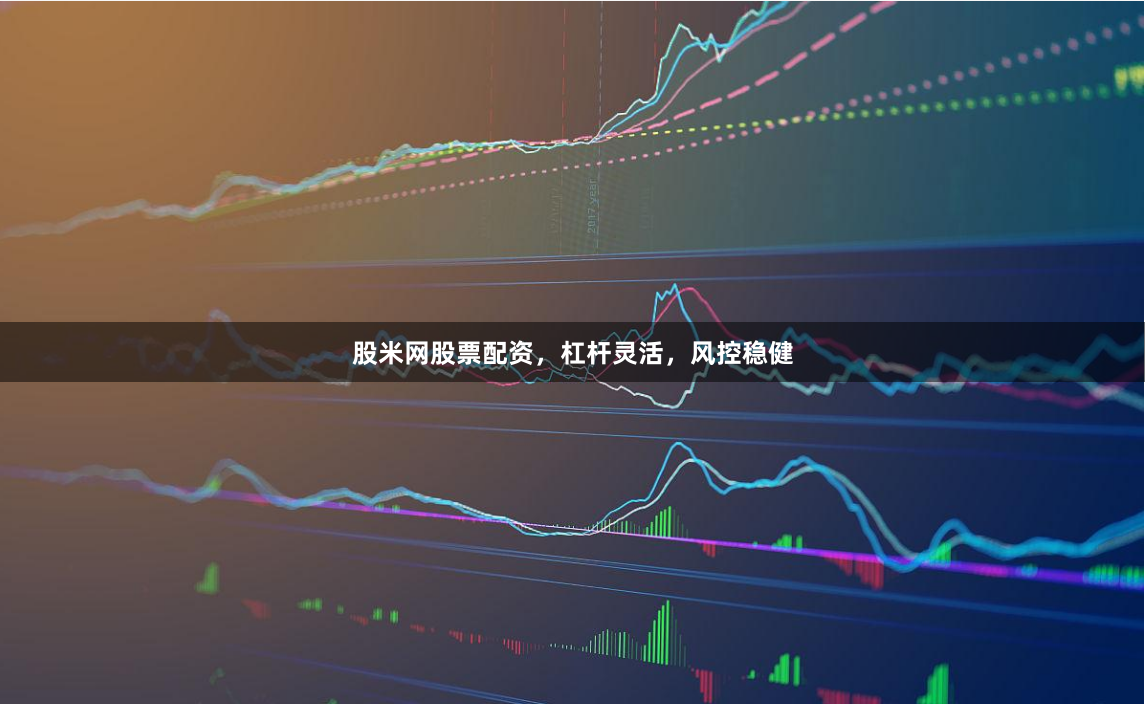 股米网股票配资，杠杆灵活，风控稳健