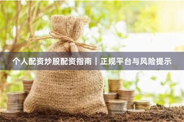 个人配资炒股配资指南｜正规平台与风险提示