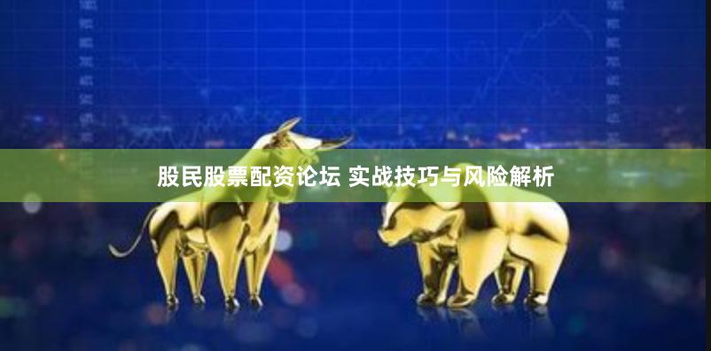 股民股票配资论坛 实战技巧与风险解析