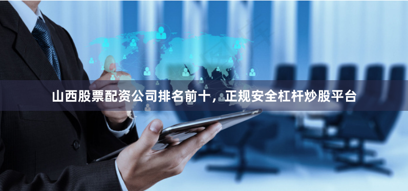 山西股票配资公司排名前十，正规安全杠杆炒股平台