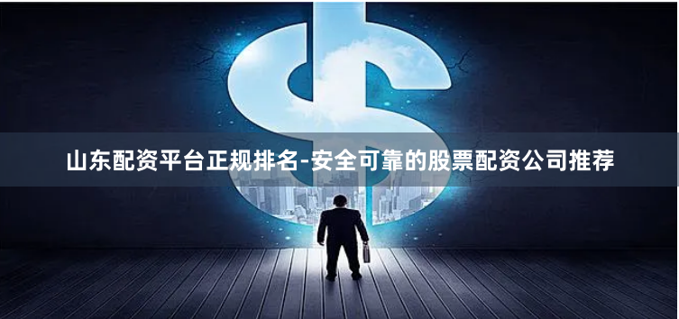 山东配资平台正规排名-安全可靠的股票配资公司推荐