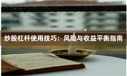 炒股杠杆使用技巧：风险与收益平衡指南