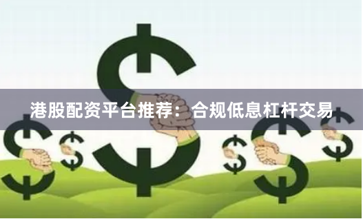 港股配资平台推荐：合规低息杠杆交易