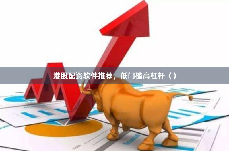 港股配资软件推荐，低门槛高杠杆（）