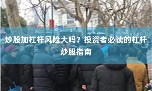 炒股加杠杆风险大吗？投资者必读的杠杆炒股指南
