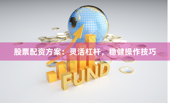 股票配资方案：灵活杠杆，稳健操作技巧
