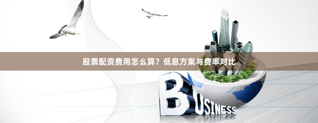 股票配资费用怎么算？低息方案与费率对比
