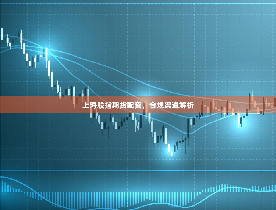 上海股指期货配资,合规渠道解析