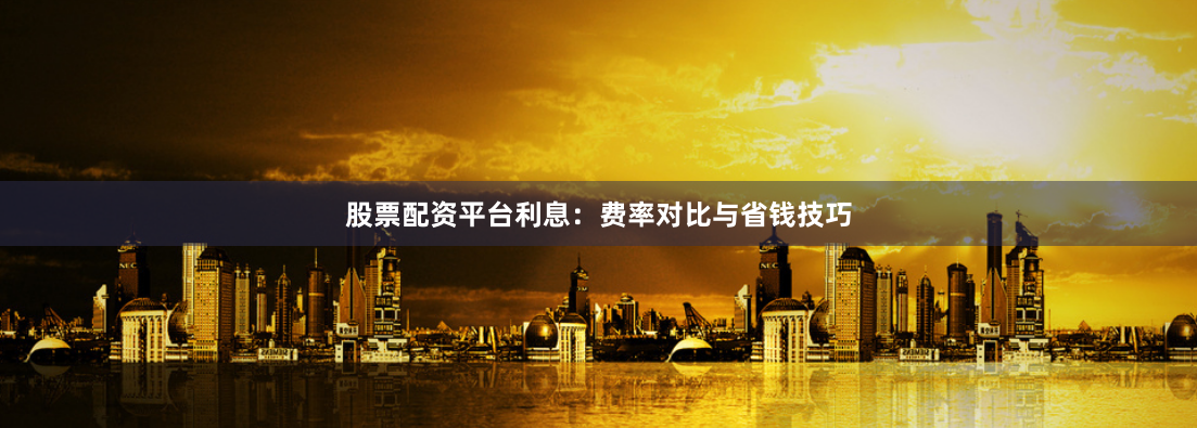 股票配资平台利息：费率对比与省钱技巧