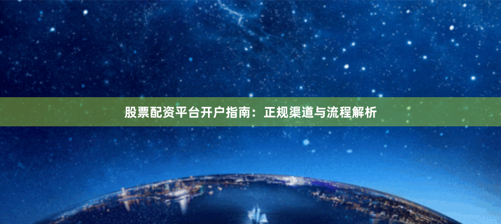 股票配资平台开户指南：正规渠道与流程解析