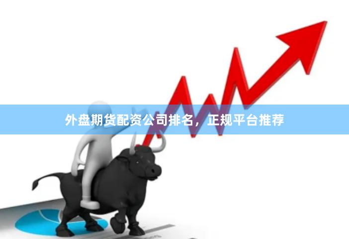 外盘期货配资公司排名，正规平台推荐