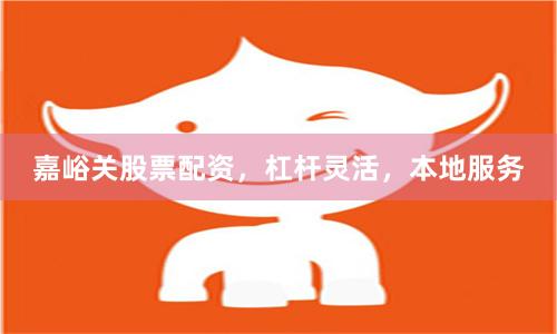 嘉峪关股票配资，杠杆灵活，本地服务