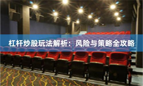 杠杆炒股玩法解析：风险与策略全攻略