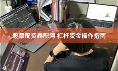股票配资鑫配网 杠杆资金操作指南