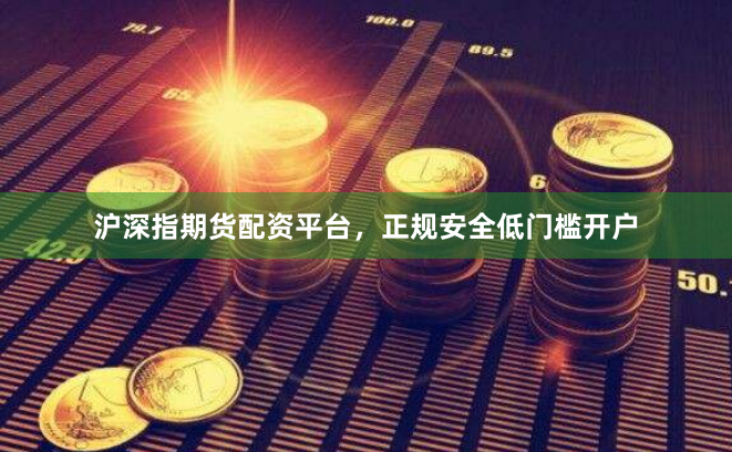 沪深指期货配资平台,正规安全低门槛开户