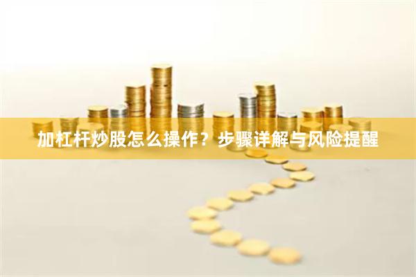 加杠杆炒股怎么操作？步骤详解与风险提醒