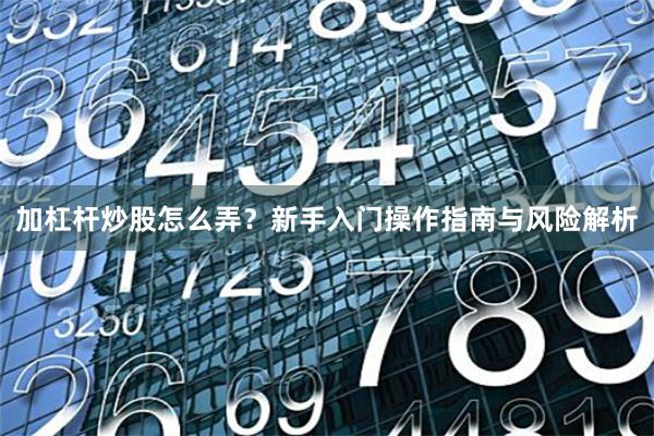 加杠杆炒股怎么弄？新手入门操作指南与风险解析