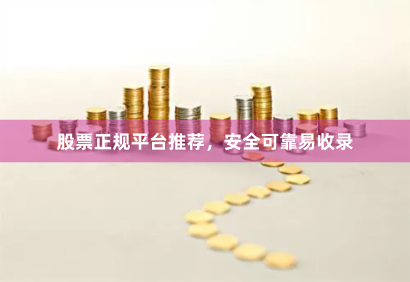 股票正规平台推荐，安全可靠易收录