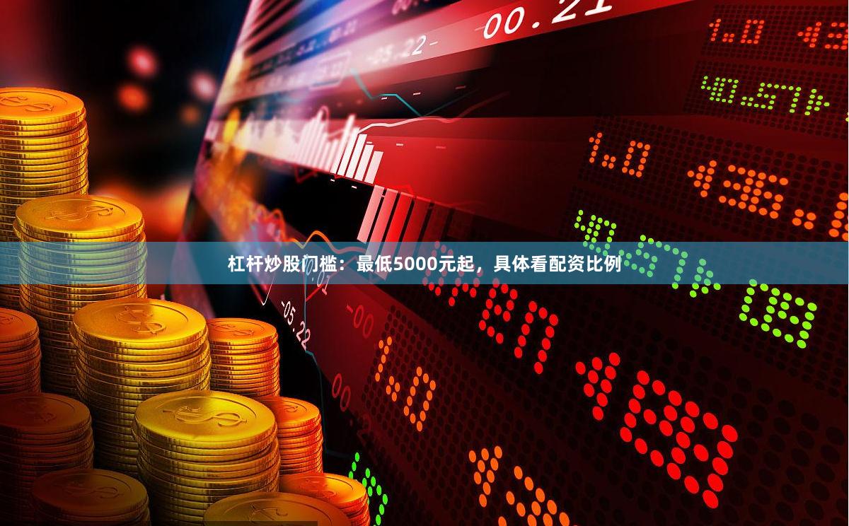 杠杆炒股门槛：最低5000元起，具体看配资比例