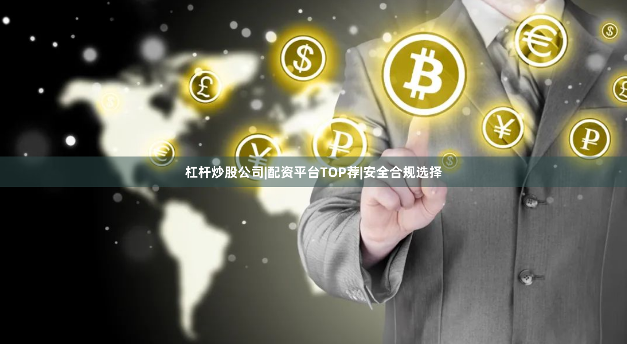 杠杆炒股公司|配资平台TOP荐|安全合规选择