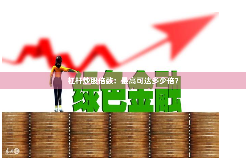 杠杆炒股倍数：最高可达多少倍？
