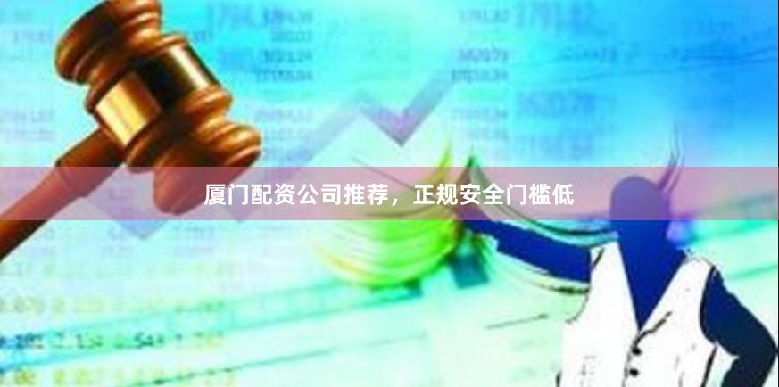 厦门配资公司推荐，正规安全门槛低