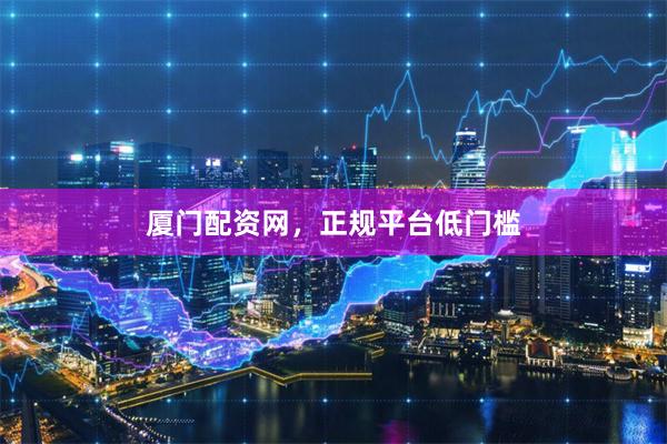 厦门配资网，正规平台低门槛