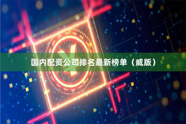 国内配资公司排名最新榜单（威版）