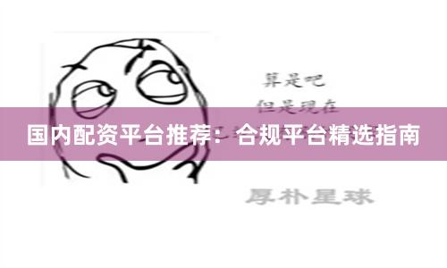 国内配资平台推荐：合规平台精选指南